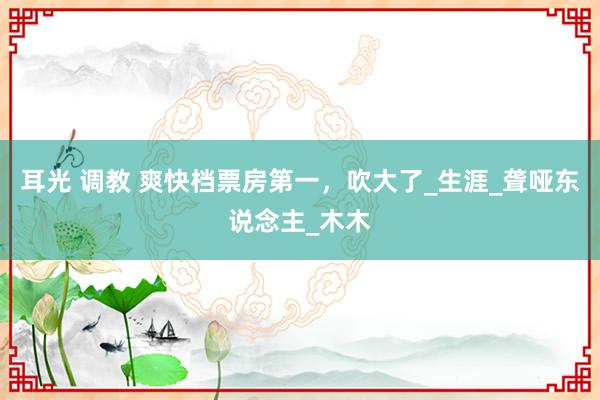 耳光 调教 爽快档票房第一，吹大了_生涯_聋哑东说念主_木木