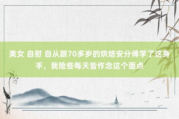 美女 自慰 自从跟70多岁的烘焙安分傅学了这身手，我险些每天皆作念这个面点