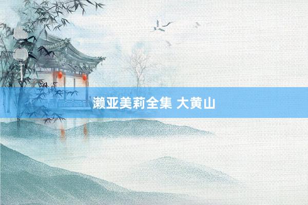 濑亚美莉全集 大黄山