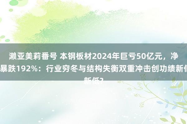 濑亚美莉番号 本钢板材2024年巨亏50亿元，净利暴跌192%：行业穷冬与结构失衡双重冲击创功绩新低?