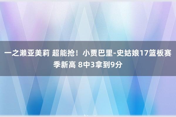 一之濑亚美莉 超能抢！小贾巴里-史姑娘17篮板赛季新高 8中3拿到9分