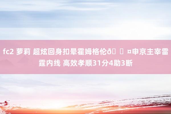 fc2 萝莉 超炫回身扣晕霍姆格伦😤申京主宰雷霆内线 高效孝顺31分4助3断