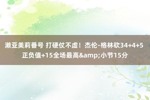 濑亚美莉番号 打硬仗不虚！杰伦-格林砍34+4+5 正负值+15全场最高&小节15分