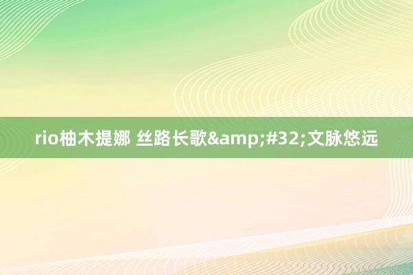 rio柚木提娜 丝路长歌&#32;文脉悠远