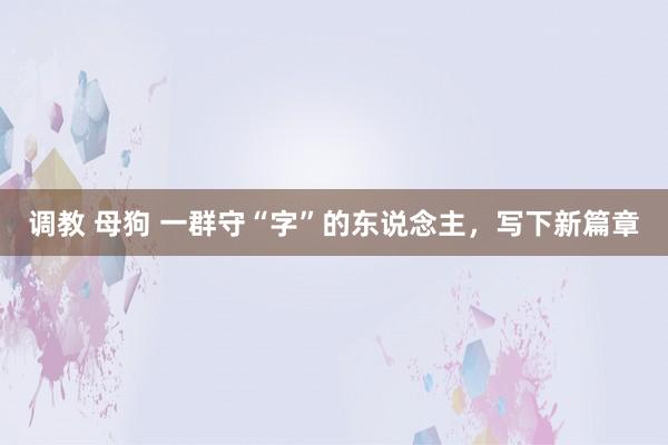 调教 母狗 一群守“字”的东说念主，写下新篇章