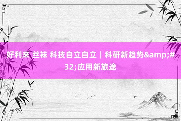 好利来 丝袜 科技自立自立｜科研新趋势&#32;应用新旅途