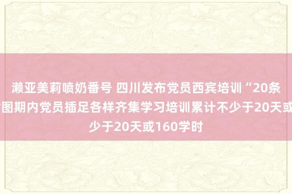濑亚美莉喷奶番号 四川发布党员西宾培训“20条措施” 贪图期内党员插足各样齐集学习培训累计不少于20天或160学时