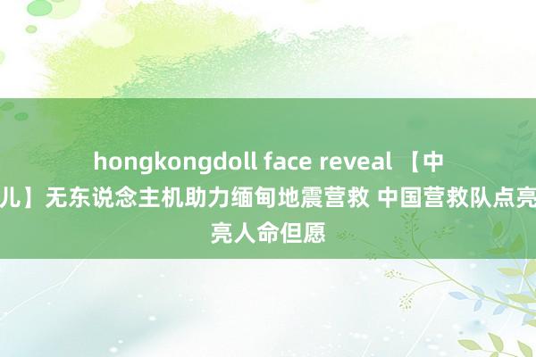 hongkongdoll face reveal 【中国那些事儿】无东说念主机助力缅甸地震营救 中国营救队点亮人命但愿
