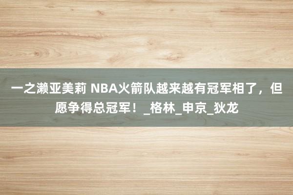 一之濑亚美莉 NBA火箭队越来越有冠军相了，但愿争得总冠军！_格林_申京_狄龙