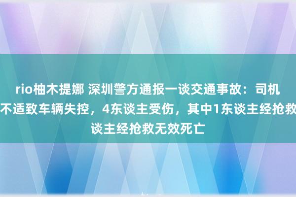 rio柚木提娜 深圳警方通报一谈交通事故：司机体魄突发不适致车辆失控，4东谈主受伤，其中1东谈主经抢救无效死亡