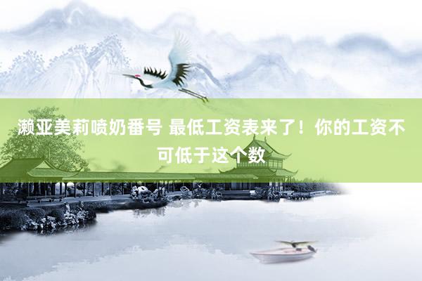 濑亚美莉喷奶番号 最低工资表来了！你的工资不可低于这个数
