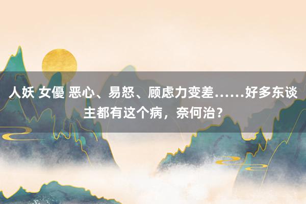 人妖 女優 恶心、易怒、顾虑力变差……好多东谈主都有这个病，奈何治？