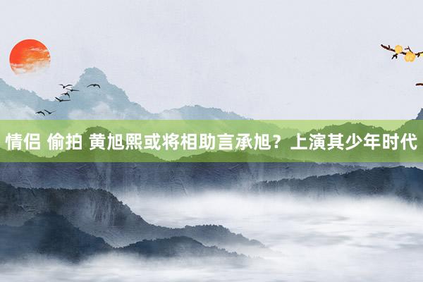 情侣 偷拍 黄旭熙或将相助言承旭？上演其少年时代