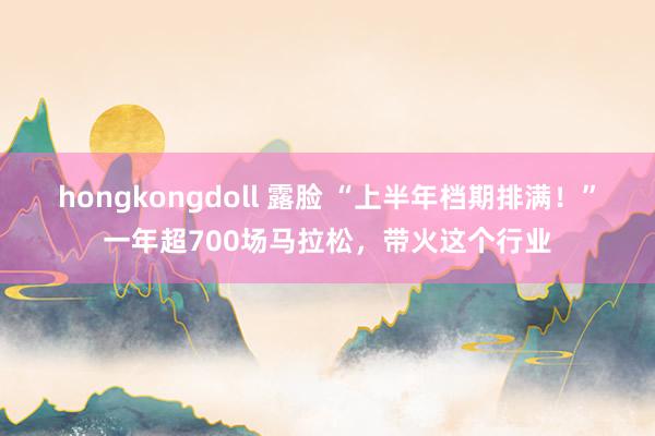 hongkongdoll 露脸 “上半年档期排满！”一年超700场马拉松，带火这个行业