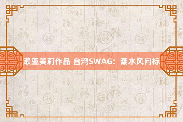 濑亚美莉作品 台湾SWAG：潮水风向标