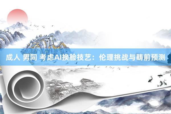 成人 男同 考虑AI换脸技艺：伦理挑战与畴前预测