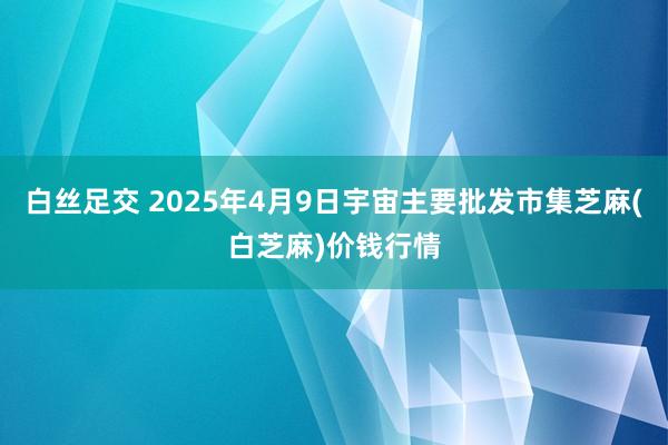 白丝足交 2025年4月9日宇宙主要批发市集芝麻(白芝麻)价钱行情