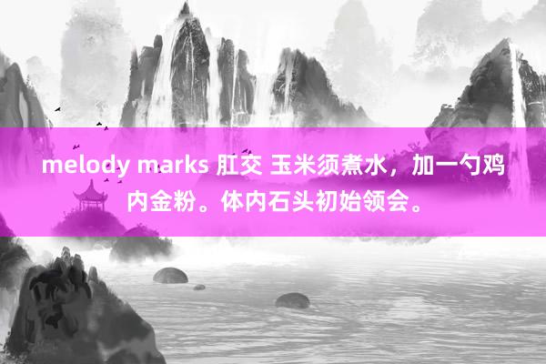 melody marks 肛交 玉米须煮水，加一勺鸡内金粉。体内石头初始领会。
