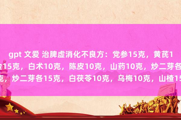 gpt 文爱 治脾虚消化不良方：党参15克，黄芪15克，神曲10克，鸡内金15克，白术10克，陈皮10克，山药10克，炒二芽各15克，白茯苓10克，乌梅10克，山楂15克，甘草6克。