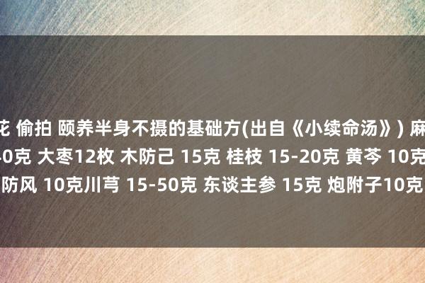 探花 偷拍 颐养半身不摄的基础方(出自《小续命汤》) 麻黄 25-40克 杏仁 25-40克 大枣12枚 木防己 15克 桂枝 15-20克 黄芩 10克 白芍 15克 防风 10克川芎 15-50克 东谈主参 15克 炮附子10克 当归 15-50克 炙甘草 10克 生姜 3片