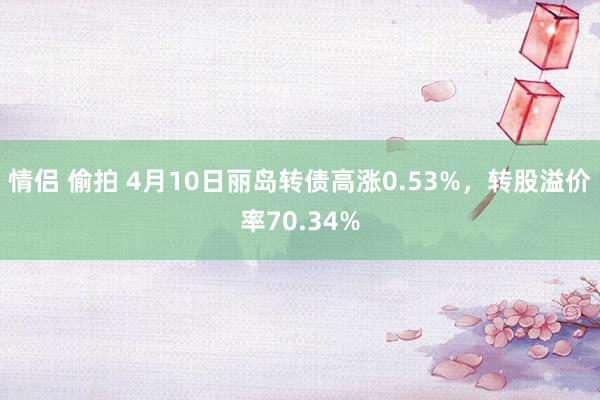 情侣 偷拍 4月10日丽岛转债高涨0.53%，转股溢价率70.34%