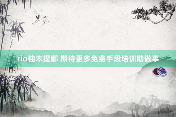 rio柚木提娜 期待更多免费手段培训助做事