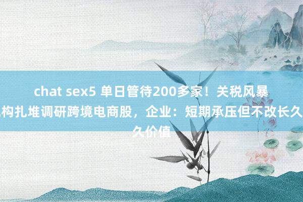 chat sex5 单日管待200多家！关税风暴下机构扎堆调研跨境电商股，企业：短期承压但不改长久价值