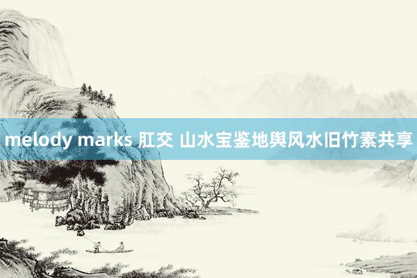 melody marks 肛交 山水宝鉴地舆风水旧竹素共享