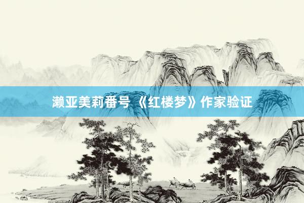 濑亚美莉番号 《红楼梦》作家验证