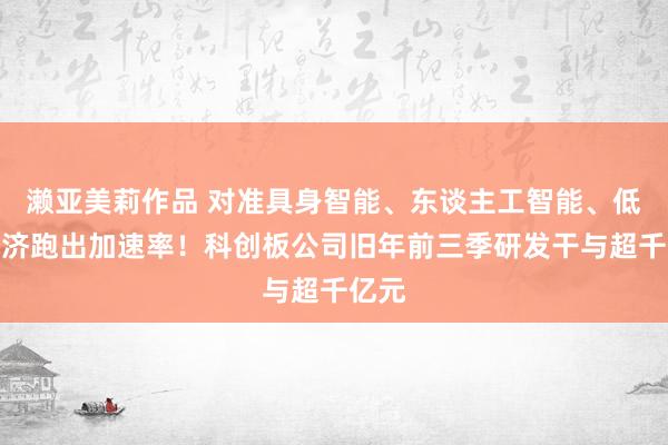 濑亚美莉作品 对准具身智能、东谈主工智能、低空经济跑出加速率！科创板公司旧年前三季研发干与超千亿元
