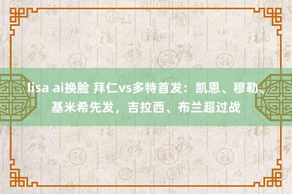 lisa ai换脸 拜仁vs多特首发：凯恩、穆勒、基米希先发，吉拉西、布兰超过战