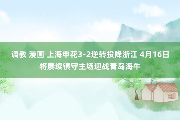 调教 漫画 上海申花3-2逆转投降浙江 4月16日将赓续镇守主场迎战青岛海牛