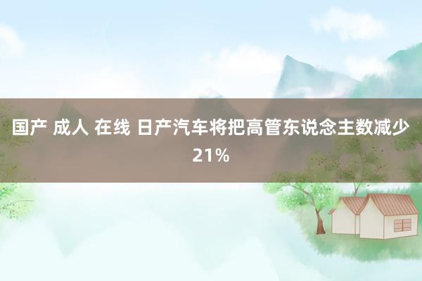 国产 成人 在线 日产汽车将把高管东说念主数减少21%
