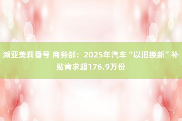 濑亚美莉番号 商务部：2025年汽车“以旧换新”补贴肯求超176.9万份