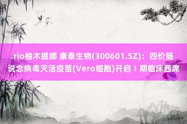 rio柚木提娜 康泰生物(300601.SZ)：四价肠说念病毒灭活疫苗(Vero细胞)开启Ⅰ期临床西席