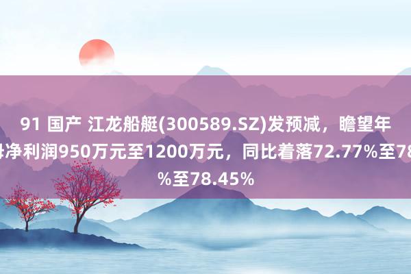 91 国产 江龙船艇(300589.SZ)发预减，瞻望年度归母净利润950万元至1200万元，同比着落72.77%至78.45%