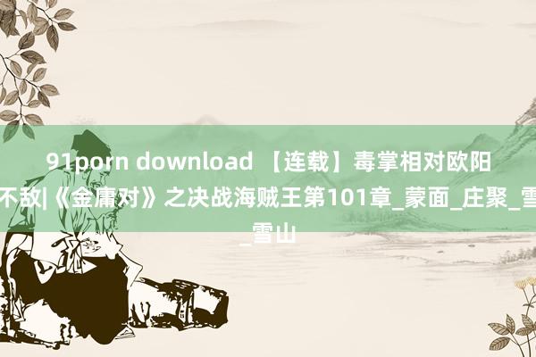 91porn download 【连载】毒掌相对欧阳克不敌|《金庸对》之决战海贼王第101章_蒙面_庄聚_雪山