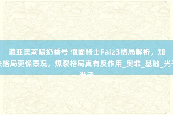 濑亚美莉喷奶番号 假面骑士Faiz3格局解析，加快格局更像景况，爆裂格局真有反作用_奥菲_基础_光子