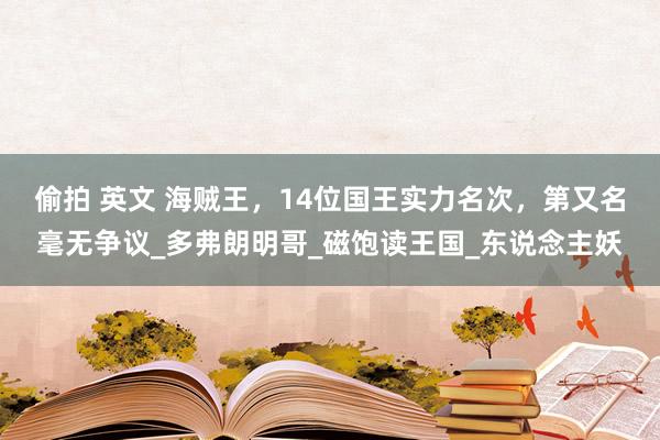 偷拍 英文 海贼王，14位国王实力名次，第又名毫无争议_多弗朗明哥_磁饱读王国_东说念主妖