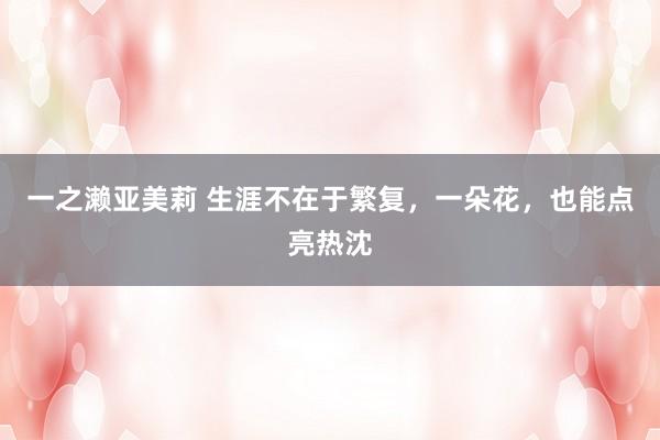 一之濑亚美莉 生涯不在于繁复，一朵花，也能点亮热沈