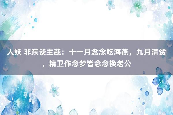 人妖 非东谈主哉：十一月念念吃海燕，九月清贫，精卫作念梦皆念念换老公