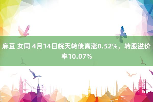 麻豆 女同 4月14日皖天转债高涨0.52%，转股溢价率10.07%