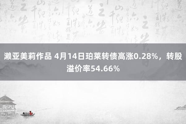 濑亚美莉作品 4月14日珀莱转债高涨0.28%，转股溢价率54.66%
