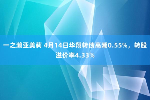 一之濑亚美莉 4月14日华翔转债高潮0.55%，转股溢价率4.33%