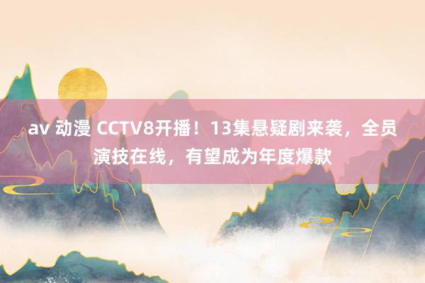 av 动漫 CCTV8开播！13集悬疑剧来袭，全员演技在线，有望成为年度爆款