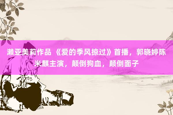濑亚美莉作品 《爱的季风掠过》首播，郭晓婷陈米麒主演，颠倒狗血，颠倒面子