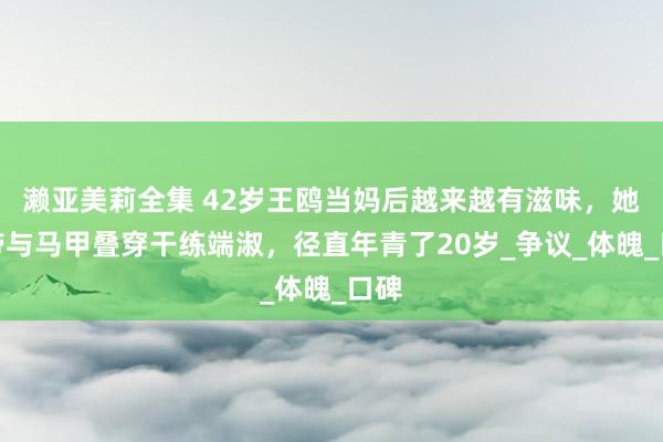 濑亚美莉全集 42岁王鸥当妈后越来越有滋味，她吊带与马甲叠穿干练端淑，径直年青了20岁_争议_体魄_口碑
