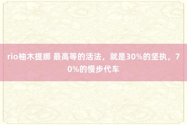 rio柚木提娜 最高等的活法，就是30%的坚执，70%的慢步代车