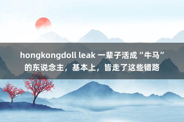 hongkongdoll leak 一辈子活成“牛马”的东说念主，基本上，皆走了这些错路