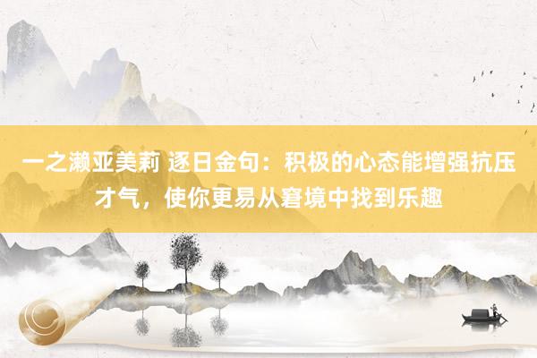 一之濑亚美莉 逐日金句：积极的心态能增强抗压才气，使你更易从窘境中找到乐趣